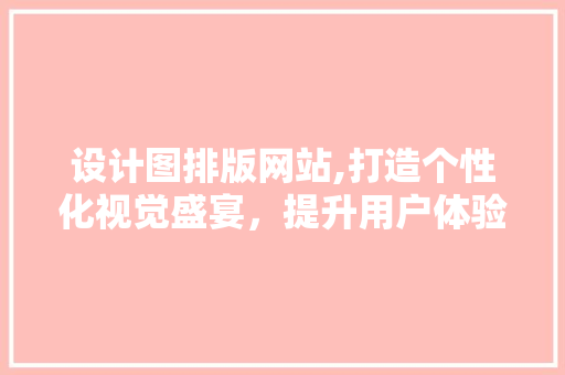 设计图排版网站,打造个性化视觉盛宴，提升用户体验的关键之路