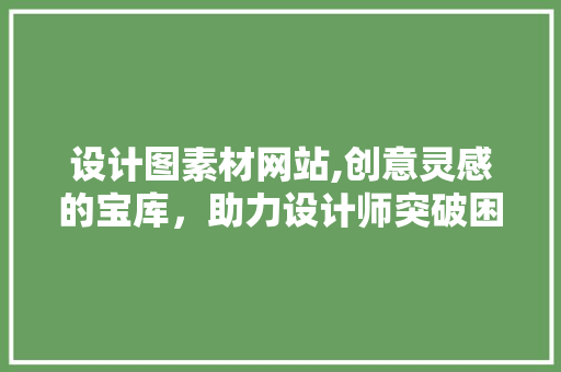 设计图素材网站,创意灵感的宝库，助力设计师突破困境