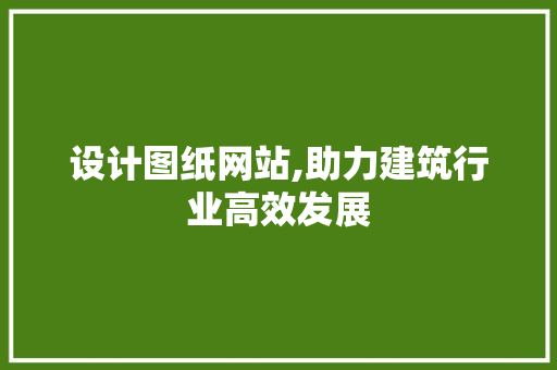 设计图纸网站,助力建筑行业高效发展 设计图纸网站,助力建筑行业高效发展 百度SEO