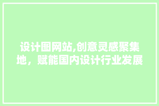 设计图网站,创意灵感聚集地，赋能国内设计行业发展 设计图网站,创意灵感聚集地，赋能国内设计行业发展 网站建设公司