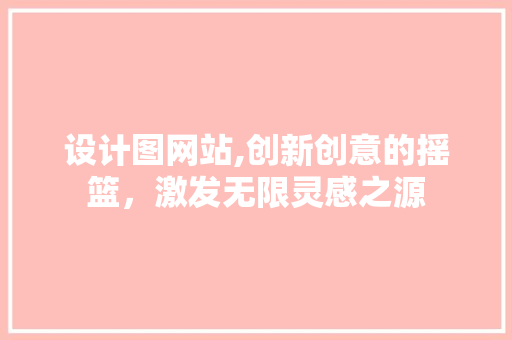 设计图网站,创新创意的摇篮，激发无限灵感之源