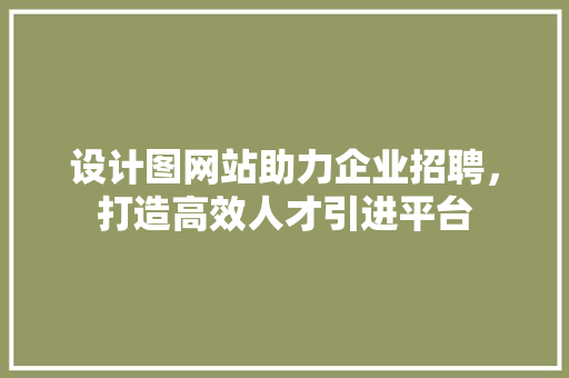 设计图网站助力企业招聘，打造高效人才引进平台