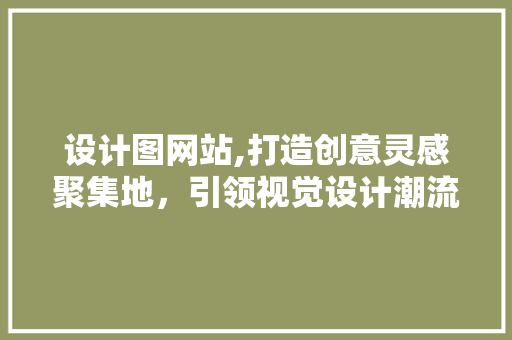 设计图网站,打造创意灵感聚集地，引领视觉设计潮流