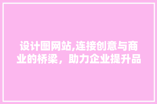 设计图网站,连接创意与商业的桥梁，助力企业提升品牌形象