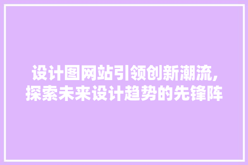 设计图网站引领创新潮流,探索未来设计趋势的先锋阵地