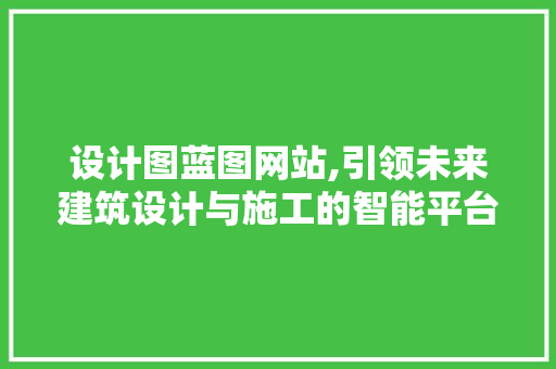 设计图蓝图网站,引领未来建筑设计与施工的智能平台