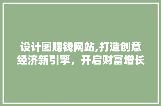 设计图赚钱网站,打造创意经济新引擎，开启财富增长新纪元