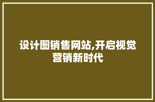 设计图销售网站,开启视觉营销新时代 设计图销售网站,开启视觉营销新时代 网站建设公司