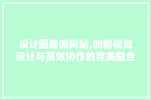 设计图雇佣网站,创新视觉设计与高效协作的完美融合