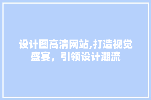 设计图高清网站,打造视觉盛宴，引领设计潮流