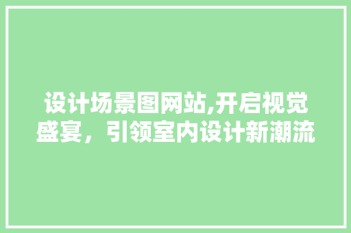 设计场景图网站,开启视觉盛宴，引领室内设计新潮流