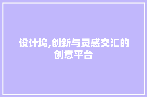 设计坞,创新与灵感交汇的创意平台