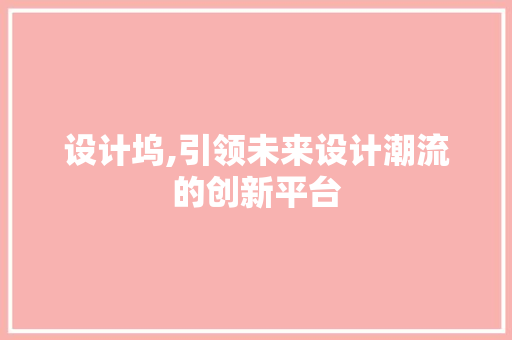 设计坞,引领未来设计潮流的创新平台
