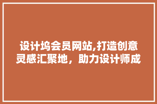 设计坞会员网站,打造创意灵感汇聚地，助力设计师成长