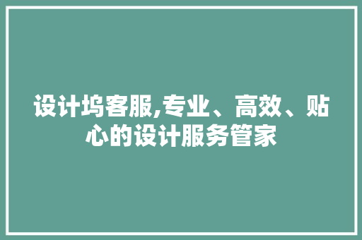 设计坞客服,专业、高效、贴心的设计服务管家