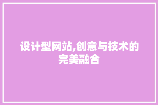 设计型网站,创意与技术的完美融合