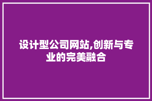 设计型公司网站,创新与专业的完美融合