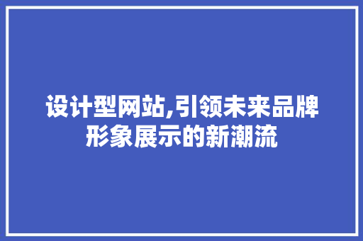设计型网站,引领未来品牌形象展示的新潮流