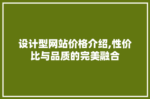 设计型网站价格介绍,性价比与品质的完美融合