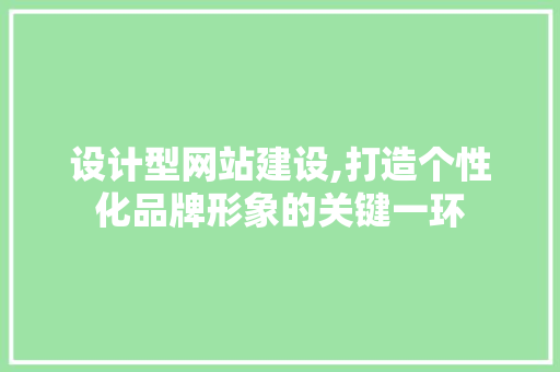 设计型网站建设,打造个性化品牌形象的关键一环