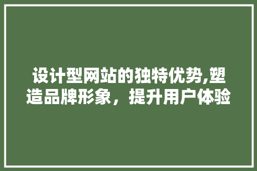设计型网站的独特优势,塑造品牌形象，提升用户体验