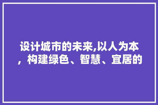 设计城市的未来,以人为本，构建绿色、智慧、宜居的现代都市