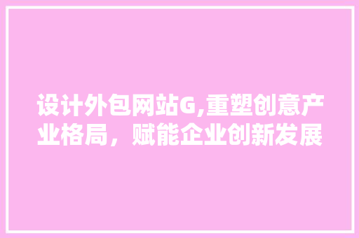 设计外包网站G,重塑创意产业格局，赋能企业创新发展