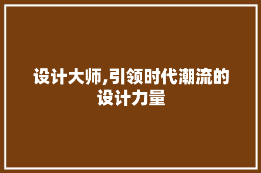 设计大师,引领时代潮流的设计力量