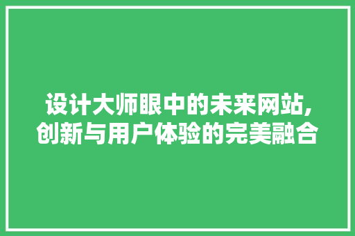 设计大师眼中的未来网站,创新与用户体验的完美融合