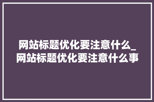 网站标题优化要注意什么_网站标题优化要注意什么事项。 网站标题优化要注意什么_网站标题优化要注意什么事项。 网站建设公司