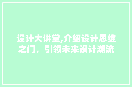 设计大讲堂,介绍设计思维之门，引领未来设计潮流 设计大讲堂,介绍设计思维之门，引领未来设计潮流 神马SEO