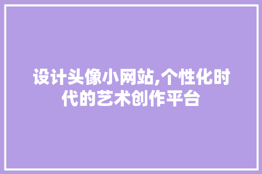设计头像小网站,个性化时代的艺术创作平台