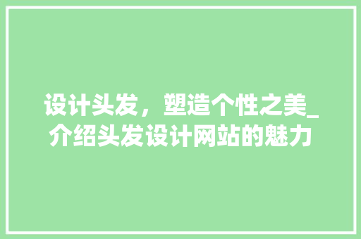 设计头发，塑造个性之美_介绍头发设计网站的魅力