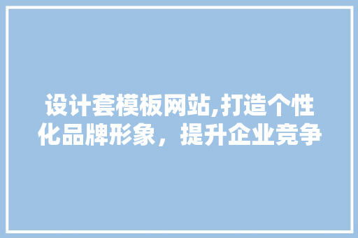 设计套模板网站,打造个性化品牌形象，提升企业竞争力