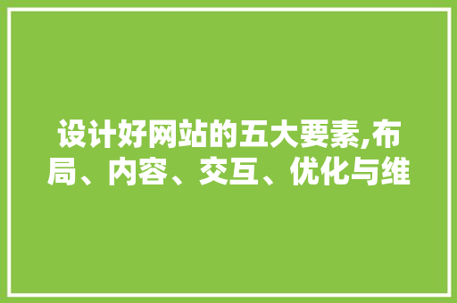 设计好网站的五大要素,布局、内容、交互、优化与维护