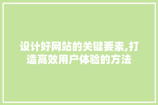 设计好网站的关键要素,打造高效用户体验的方法