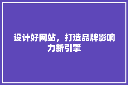 设计好网站，打造品牌影响力新引擎