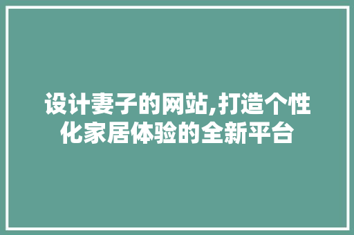 设计妻子的网站,打造个性化家居体验的全新平台 设计妻子的网站,打造个性化家居体验的全新平台 搜狗SEO