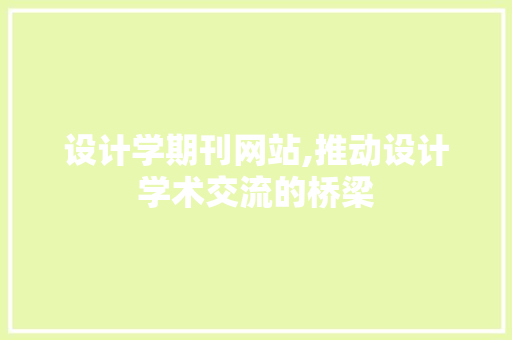设计学期刊网站,推动设计学术交流的桥梁 设计学期刊网站,推动设计学术交流的桥梁 网站建设公司