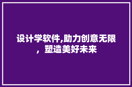 设计学软件,助力创意无限，塑造美好未来