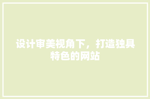 设计审美视角下，打造独具特色的网站