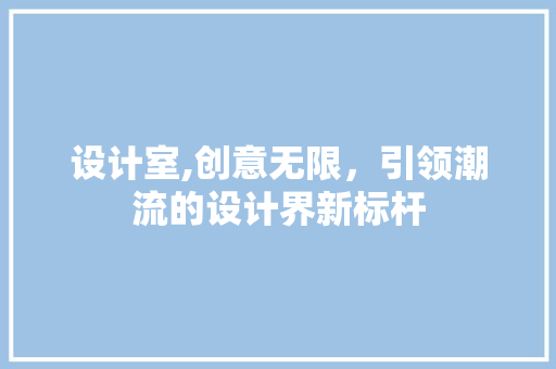 设计室,创意无限，引领潮流的设计界新标杆