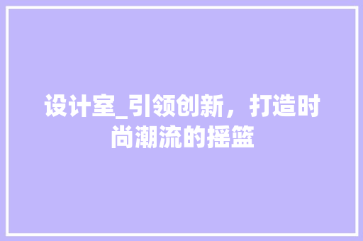 设计室_引领创新，打造时尚潮流的摇篮