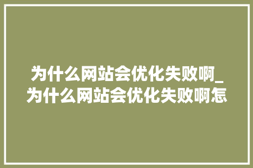 为什么网站会优化失败啊_为什么网站会优化失败啊怎么回事。 为什么网站会优化失败啊_为什么网站会优化失败啊怎么回事。 搜狗SEO