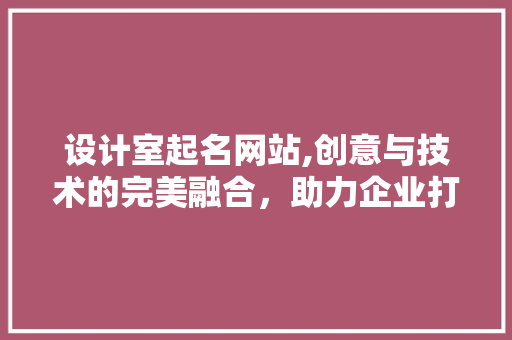 设计室起名网站,创意与技术的完美融合，助力企业打造独特品牌形象 设计室起名网站,创意与技术的完美融合，助力企业打造独特品牌形象 神马SEO
