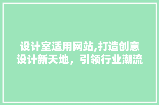 设计室适用网站,打造创意设计新天地，引领行业潮流