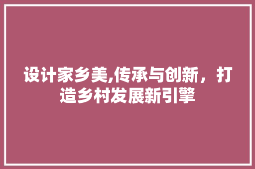 设计家乡美,传承与创新，打造乡村发展新引擎 设计家乡美,传承与创新，打造乡村发展新引擎 百度SEO