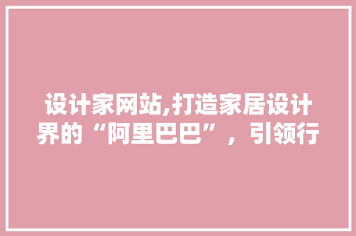 设计家网站,打造家居设计界的“阿里巴巴”，引领行业新风尚 设计家网站,打造家居设计界的“阿里巴巴”，引领行业新风尚 网站建设公司