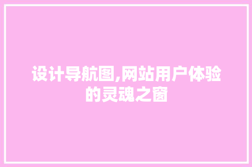 设计导航图,网站用户体验的灵魂之窗