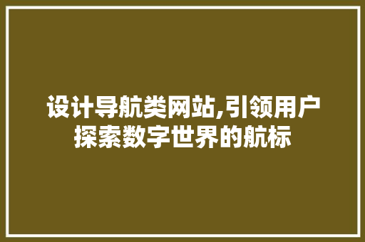 设计导航类网站,引领用户探索数字世界的航标